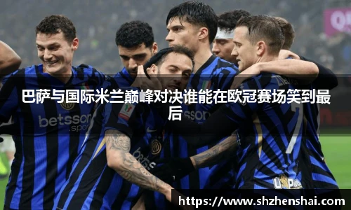 巴萨与国际米兰巅峰对决谁能在欧冠赛场笑到最后