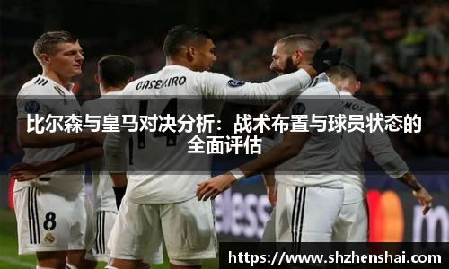 比尔森与皇马对决分析：战术布置与球员状态的全面评估