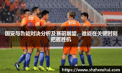 国安与鲁能对决分析及赛前展望，谁能在关键时刻把握胜机