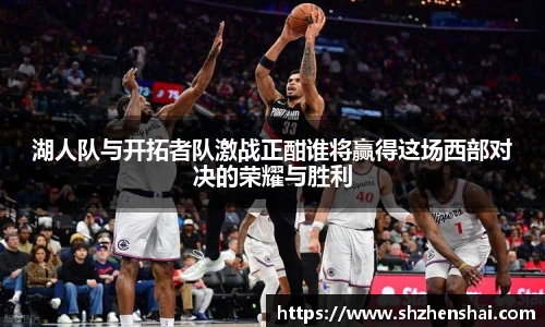 湖人队与开拓者队激战正酣谁将赢得这场西部对决的荣耀与胜利