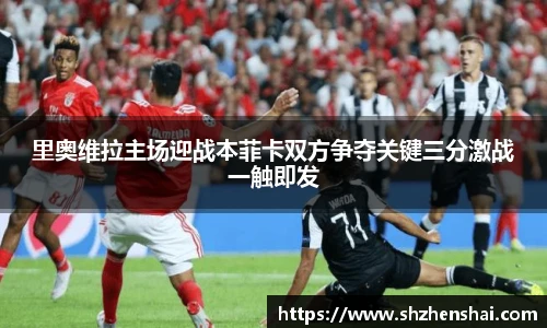 里奥维拉主场迎战本菲卡双方争夺关键三分激战一触即发